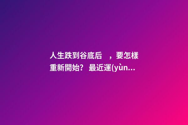 人生跌到谷底后，要怎樣重新開始？ 最近運(yùn)勢差到最低點(diǎn)，怎么化解？-第1張-觀點(diǎn)-玄機(jī)派